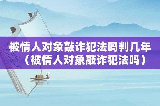 被情人對象敲詐犯法嗎判幾年（被情人對象敲詐犯法嗎）