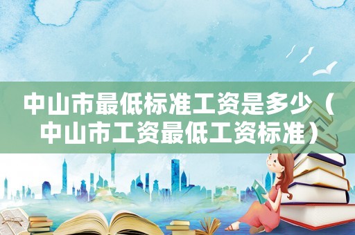 中山市最低標準工資是多少（中山市工資最低工資標準）