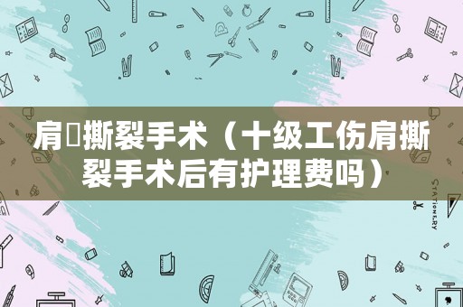 肩?撕裂手術（十級工傷肩撕裂手術后有護理費嗎）