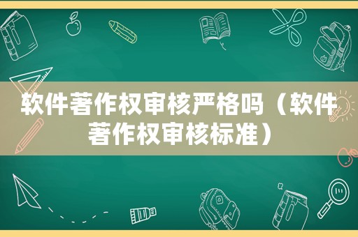 軟件著作權審核嚴格嗎（軟件著作權審核標準）