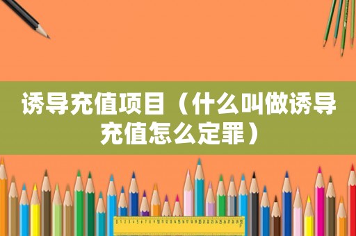 誘導充值項目（什么叫做誘導充值怎么定罪）