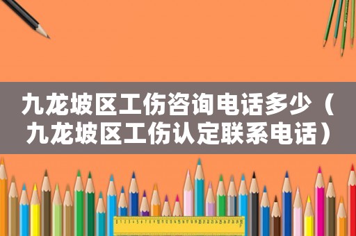 九龍坡區工傷咨詢電話多少（九龍坡區工傷認定聯系電話）