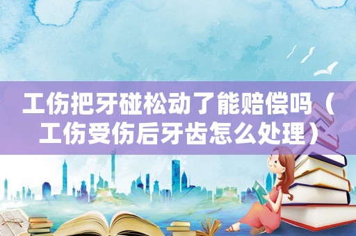 工傷把牙碰松動了能賠償嗎（工傷受傷后牙齒怎么處理）
