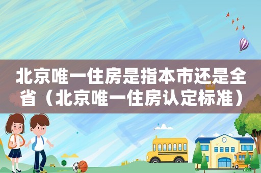 北京唯一住房是指本市還是全省（北京唯一住房認定標準）
