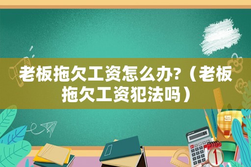 老板拖欠工資怎么辦?（老板拖欠工資犯法嗎）