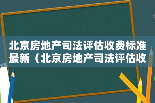 北京房地產司法評估收費標準最新（北京房地產司法評估收費標準）