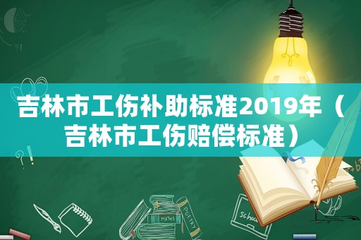 吉林市工傷補(bǔ)助標(biāo)準(zhǔn)2019年（吉林市工傷賠償標(biāo)準(zhǔn)）