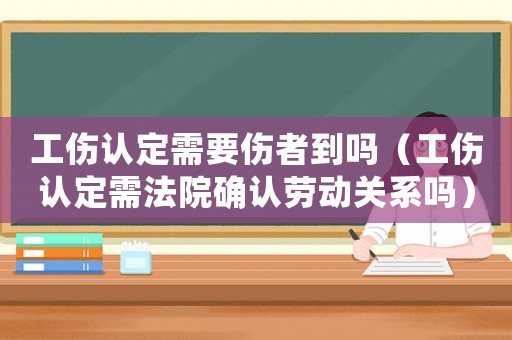 工傷認定需要傷者到嗎（工傷認定需法院確認勞動關系嗎）