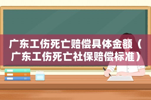 廣東工傷死亡賠償具體金額（廣東工傷死亡社保賠償標(biāo)準(zhǔn)）