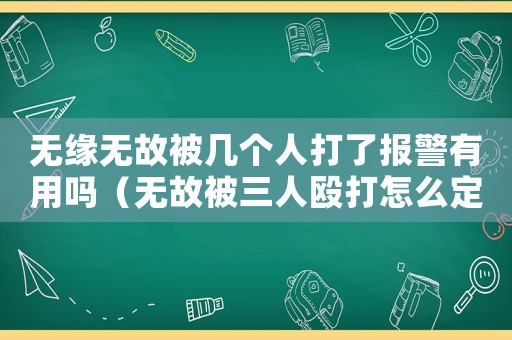 無(wú)緣無(wú)故被幾個(gè)人打了報(bào)警有用嗎（無(wú)故被三人毆打怎么定罪）