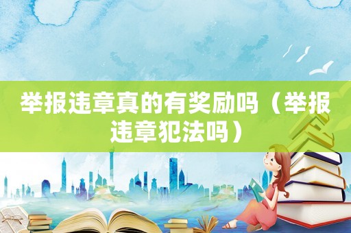舉報違章真的有獎勵嗎（舉報違章犯法嗎）