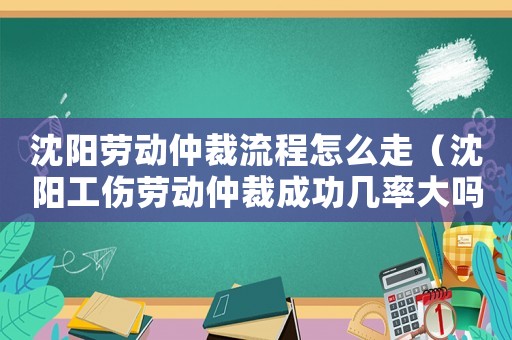 沈陽勞動仲裁流程怎么走（沈陽工傷勞動仲裁成功幾率大嗎）
