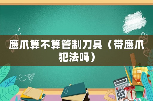 鷹爪算不算管制刀具（帶鷹爪犯法嗎）