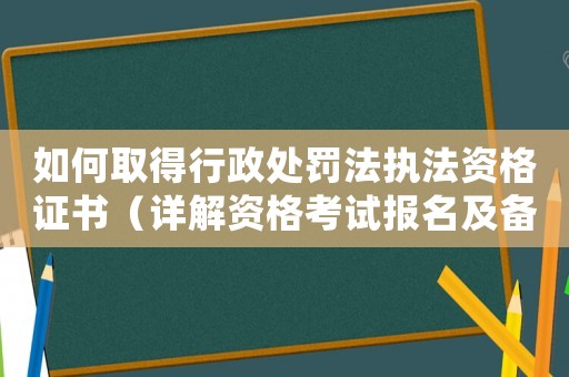 如何取得行政處罰法執法資格證書（詳解資格考試報名及備考攻略）