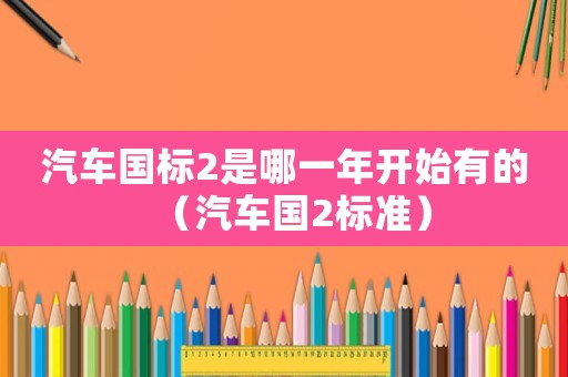 汽車國標2是哪一年開始有的（汽車國2標準）