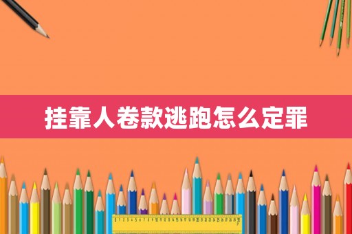 掛靠人卷款逃跑怎么定罪