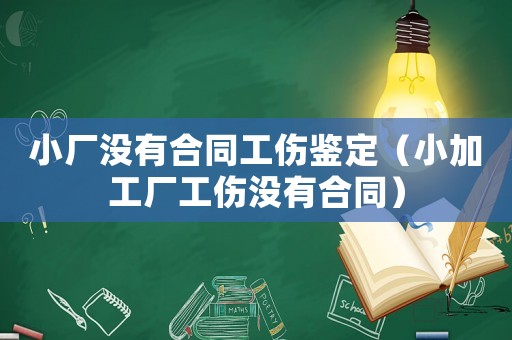 小廠沒有合同工傷鑒定（小加工廠工傷沒有合同）