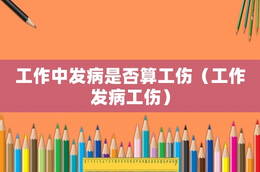 工作中發病是否算工傷（工作發病工傷）