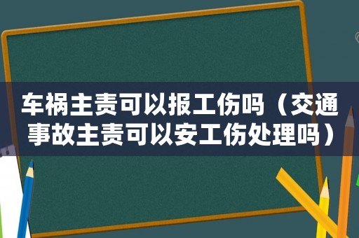 車禍主責(zé)可以報工傷嗎（交通事故主責(zé)可以安工傷處理嗎）