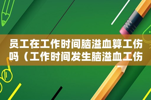 員工在工作時間腦溢血算工傷嗎（工作時間發生腦溢血工傷）