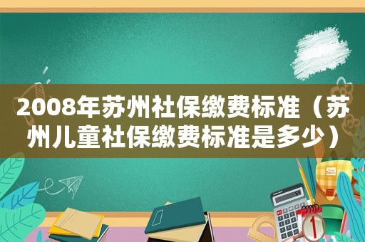 2008年蘇州社保繳費(fèi)標(biāo)準(zhǔn)（蘇州兒童社保繳費(fèi)標(biāo)準(zhǔn)是多少）