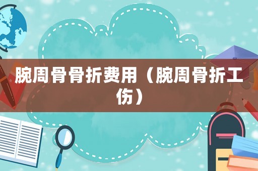 腕周骨骨折費用（腕周骨折工傷）