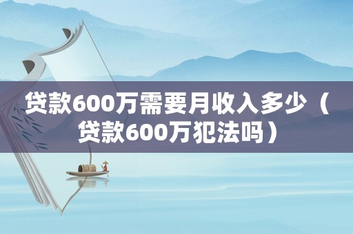 貸款600萬需要月收入多少（貸款600萬犯法嗎）