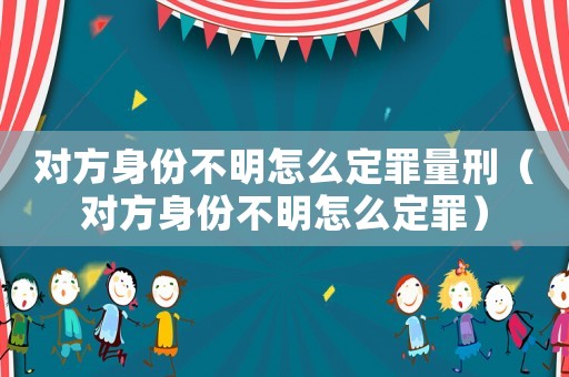 對方身份不明怎么定罪量刑（對方身份不明怎么定罪）