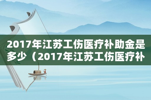 2017年江蘇工傷醫(yī)療補(bǔ)助金是多少（2017年江蘇工傷醫(yī)療補(bǔ)助金）