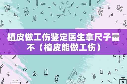 植皮做工傷鑒定醫生拿尺子量不（植皮能做工傷）
