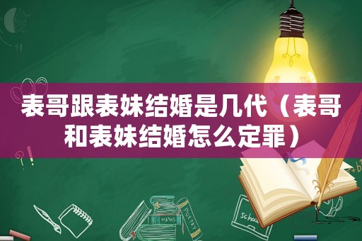 表哥跟表妹結婚是幾代（表哥和表妹結婚怎么定罪）