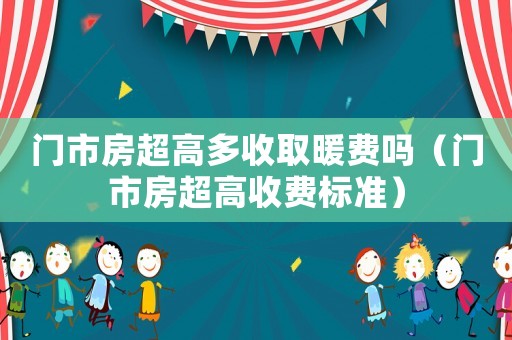 門市房超高多收取暖費(fèi)嗎（門市房超高收費(fèi)標(biāo)準(zhǔn)）