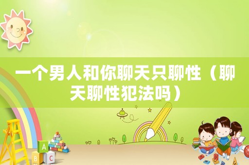 一個男人和你聊天只聊性（聊天聊性犯法嗎）