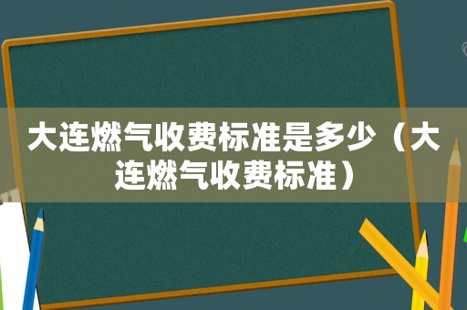 大連燃?xì)馐召M(fèi)標(biāo)準(zhǔn)是多少（大連燃?xì)馐召M(fèi)標(biāo)準(zhǔn)）