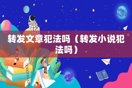 轉(zhuǎn)發(fā)文章犯法嗎（轉(zhuǎn)發(fā)小說犯法嗎）