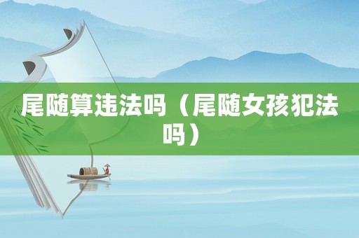 尾隨算違法嗎（尾隨女孩犯法嗎）