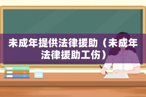 未成年提供法律援助（未成年法律援助工傷）