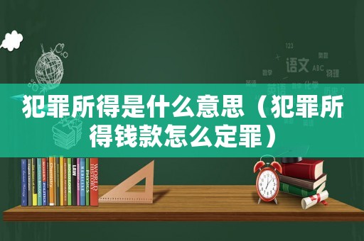 犯罪所得是什么意思（犯罪所得錢款怎么定罪）