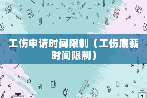 工傷申請時間限制（工傷底薪時間限制）