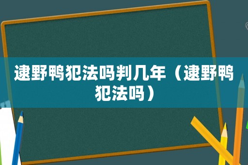 逮野鴨犯法嗎判幾年（逮野鴨犯法嗎）