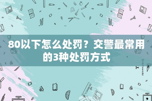 80以下怎么處罰？交警最常用的3種處罰方式