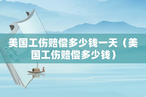 美國(guó)工傷賠償多少錢一天（美國(guó)工傷賠償多少錢）