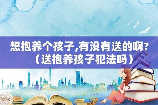 想抱養(yǎng)個(gè)孩子,有沒有送的啊?（送抱養(yǎng)孩子犯法嗎）