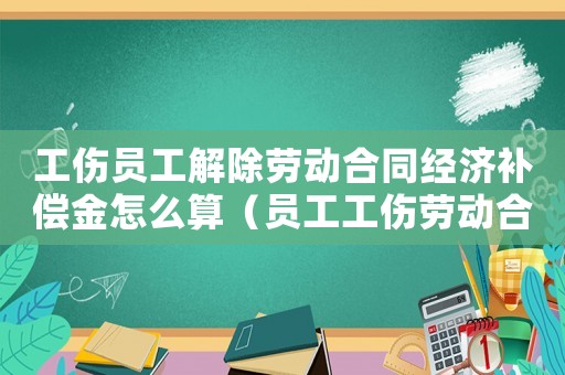 工傷員工解除勞動合同經(jīng)濟(jì)補(bǔ)償金怎么算（員工工傷勞動合同有用嗎）