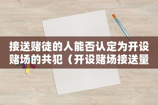 接送賭徒的人能否認(rèn)定為開設(shè)賭場的共犯（開設(shè)賭場接送量刑）