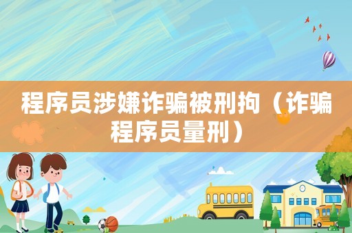 程序員涉嫌詐騙被刑拘（詐騙程序員量刑）