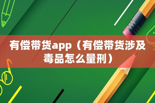 有償帶貨app（有償帶貨涉及毒品怎么量刑）