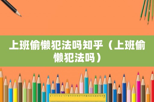 上班偷懶犯法嗎知乎（上班偷懶犯法嗎）