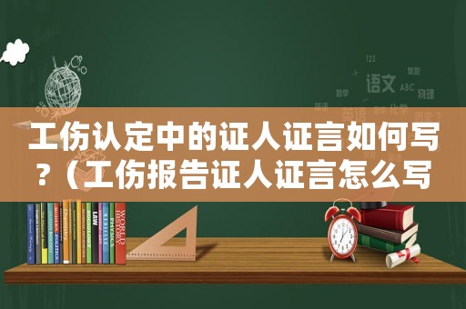 工傷認(rèn)定中的證人證言如何寫?（工傷報告證人證言怎么寫）