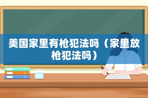 美國家里有槍犯法嗎（家里放槍犯法嗎）